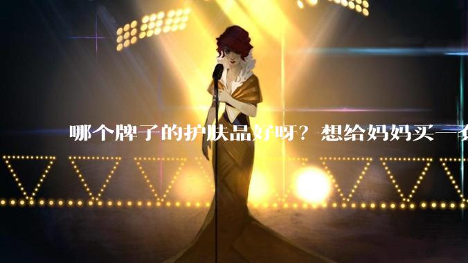 哪个牌子的护肤品好呀？想给妈妈买一套抗衰老的护肤品?