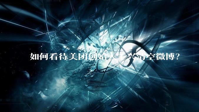 如何看待美团创始人王兴清空微博？