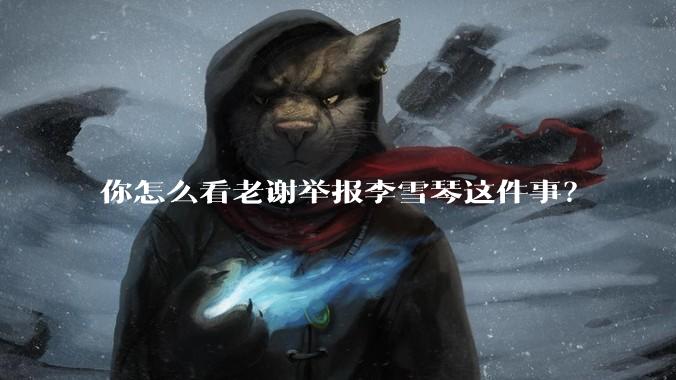 你怎么看老谢举报李雪琴这件事？