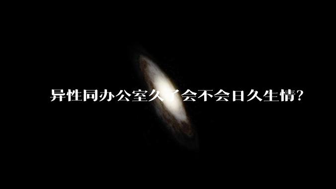 异性同办公室久了会不会日久生情？