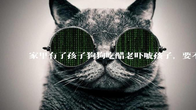 家里有了孩子狗狗吃醋老吓唬孩子，要不要把狗狗卖掉？