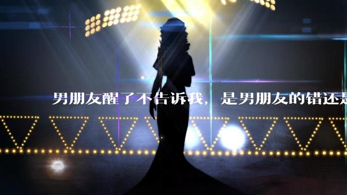 男朋友醒了不告诉我，是男朋友的错还是我无理取闹了？
