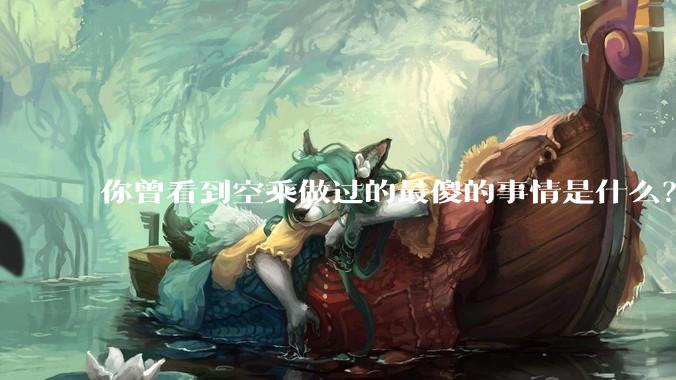 你曾看到空乘做过的最傻的事情是什么？