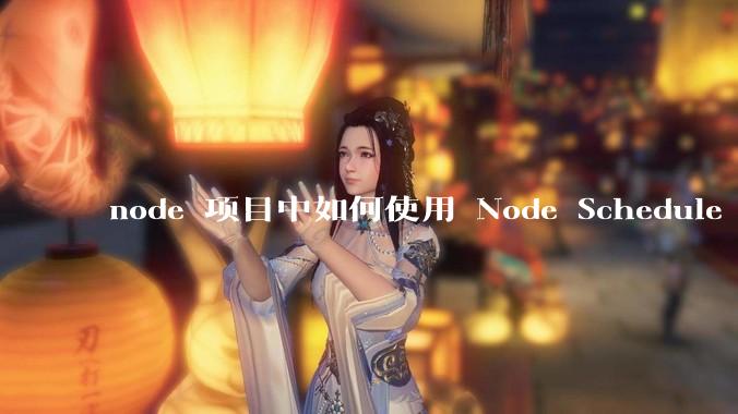 node 项目中如何使用 Node Schedule 创建定时任务？