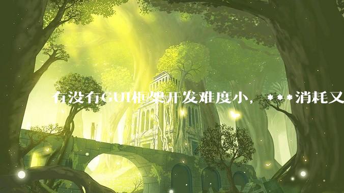 有没有GUI框架开发难度小，***消耗又不多，而且又跨平台？