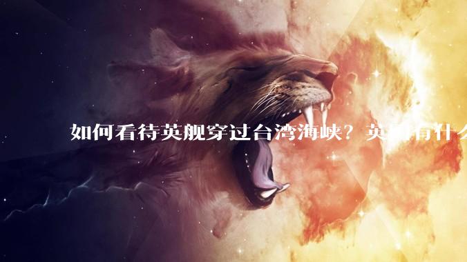 如何看待英舰穿过台湾海峡？英国有什么目的？